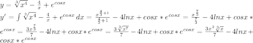 y=\sqrt[3]{x^4} -\frac{4}{x}+e^{cosx}\\y'=\int\limits {\sqrt[3]{x^4} -\frac{4}{x}+e^{cosx}} \, dx=\frac{x^{\frac{4}{3}+1}}{\frac{4}{3}+1}-4lnx+cosx*e^{cosx}=\frac{x^{\frac{7}{3}}}{\frac{7}{3} }-4lnx+cosx*e^{cosx}=\frac{3x^{\frac{7}{3}}}{7 }-4lnx+cosx*e^{cosx}=\frac{3\sqrt[3]{x^7}}{7 }-4lnx+cosx*e^{cosx}=\frac{3x^2\sqrt[3]{x}}{7 }-4lnx+cosx*e^{cosx}
