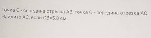 Точка C - середина отрезка AB, точка O - середина отрезка AC.Найдите AC, если CB=5.8 см​