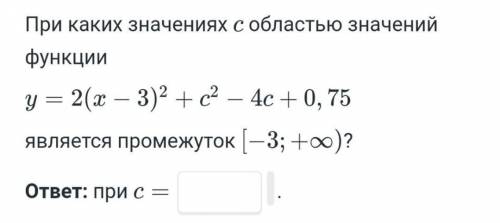 При каких значениях с областью значений функции y=2(x-3)2+c2-4c+0,75 является промежуток [-3;+б)? Хо