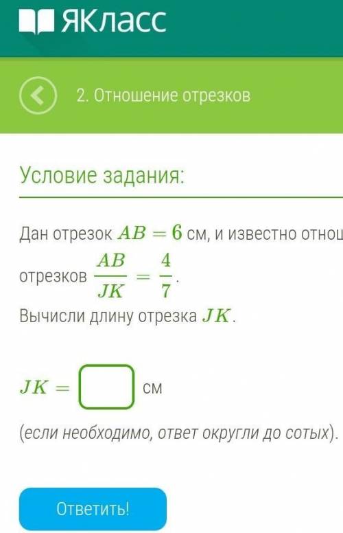 Дан отрезок AB= 6 см, и известно отношение отрезков ABJK=4/7. Вычисли длину отрезка JK.JK= см(если