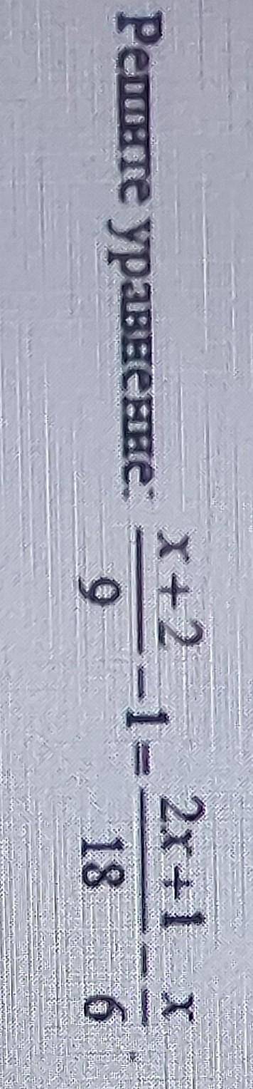 Решите уровнение x+2/9 - 1 = 2x+1/18 - x/6​