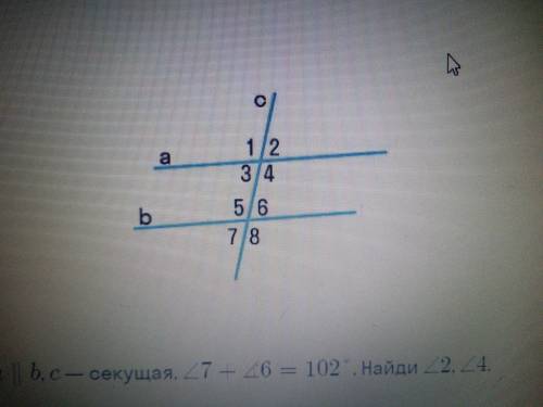 На рисунке а//b,c-секущая, угол 7 + угол 6=102° Найди угол 2 4