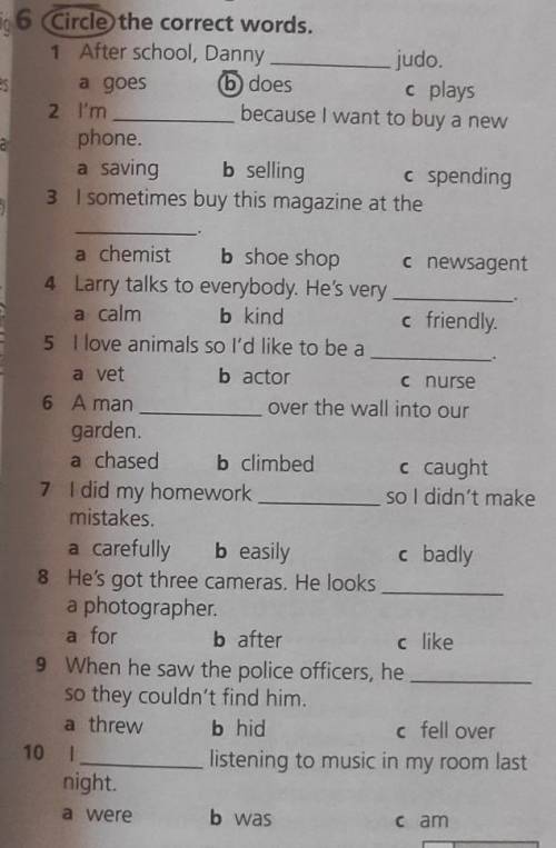 6 Circle the correct words. 1 After school, Danny judo. a goes o does C plays 2 I'm because I want t