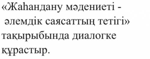 《Жаһандану мәдениеті - әлемдік саясаттың тетігі》тақырыбында диалог құрастыр. !!