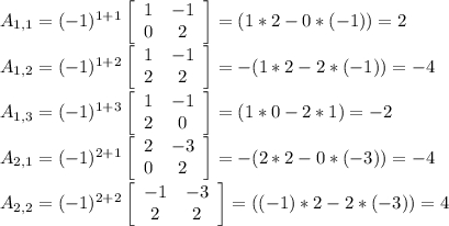 A_{1,1}=(-1)^{1+1}\left[\begin{array}{ccc}1&-1\\0&2\end{array}\right] =(1*2 - 0*(-1)) = 2\\A_{1,2}=(-1)^{1+2}\left[\begin{array}{ccc}1&-1\\2&2\end{array}\right] = -(1*2 - 2*(-1)) = -4\\A_{1,3}=(-1)^{1+3}\left[\begin{array}{ccc}1&-1\\2&0\end{array}\right] = (1*0 - 2*1) = -2\\A_{2,1}=(-1)^{2+1}\left[\begin{array}{ccc}2&-3\\0&2\end{array}\right] = -(2*2 - 0*(-3)) = -4\\A_{2,2}=(-1)^{2+2}\left[\begin{array}{ccc}-1&-3\\2&2\end{array}\right] = ((-1)*2 - 2*(-3)) = 4\\