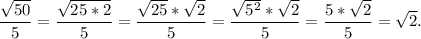 \displaystyle\\\frac{\sqrt{50} }{5} =\frac{\sqrt{25*2} }{5} =\frac{\sqrt{25}*\sqrt{2} }{5}=\frac{\sqrt{5^2}*\sqrt{2} }{5} =\frac{5*\sqrt{2} }{5} =\sqrt{2}.